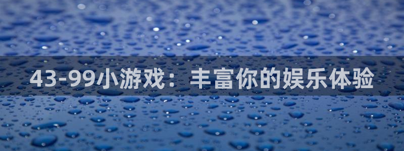 杏盛平台测速：43-99小游戏：丰富你的娱乐体验