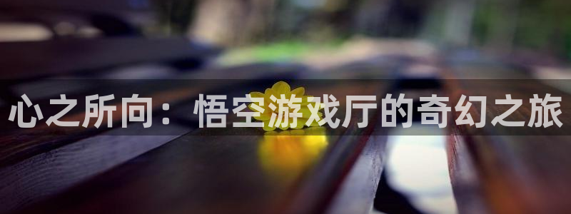 杏盛注册平台官方网站：心之所向：悟空游戏厅的奇幻之旅