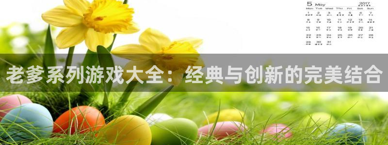 杏盛登录下载：老爹系列游戏大全：经典与创新的完美结合