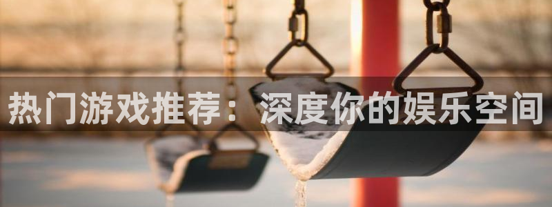 杏盛开户地址：热门游戏推荐：深度你的娱乐空间