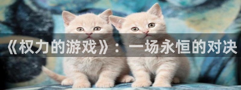 杏盛登录下载：《权力的游戏》：一场永恒的对决