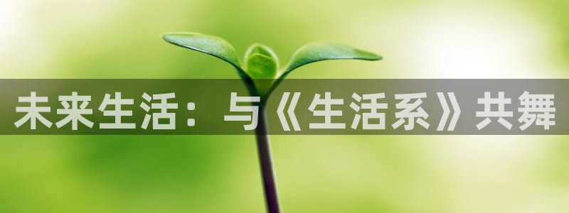 杏盛登录地址：未来生活：与《生活系》共舞