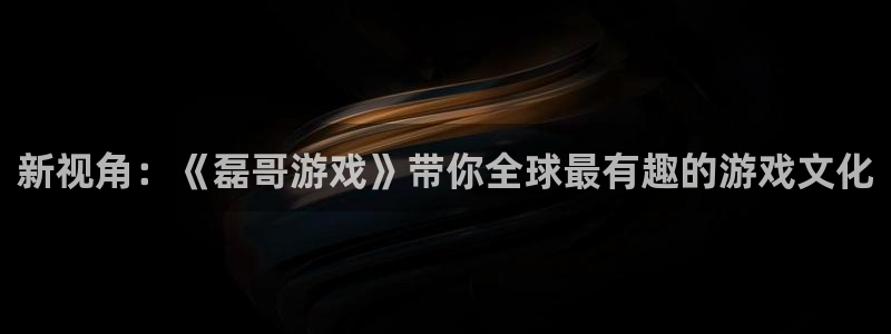 杏盛平台服务：新视角：《磊哥游戏》带你全球最有趣的游戏文化