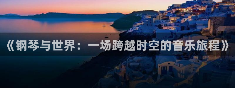 杏盛登录下载：《钢琴与世界：一场跨越时空的音乐旅程》